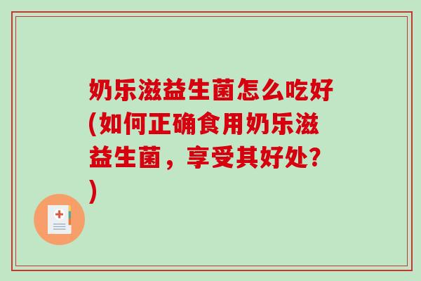 奶乐滋益生菌怎么吃好(如何正确食用奶乐滋益生菌，享受其好处？)