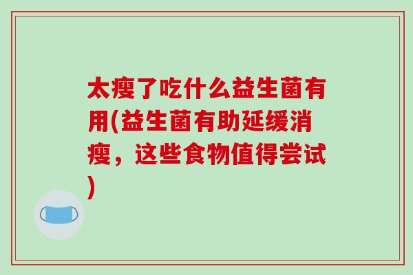 太瘦了吃什么益生菌有用(益生菌有助延缓消瘦，这些食物值得尝试)