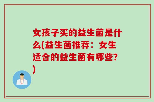 女孩子买的益生菌是什么(益生菌推荐：女生适合的益生菌有哪些？)