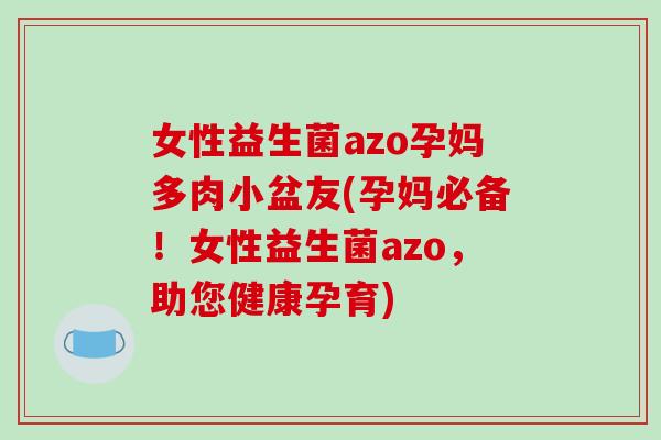 女性益生菌azo孕妈多肉小盆友(孕妈必备！女性益生菌azo，助您健康孕育)