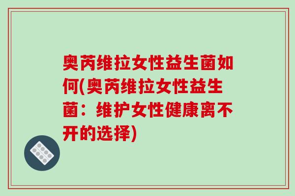 奥芮维拉女性益生菌如何(奥芮维拉女性益生菌:维护女性健康离不开的选择) 奥芮维拉女性益生菌如何(奥芮维拉女性益生菌:维护女性健康离不开的选择)
