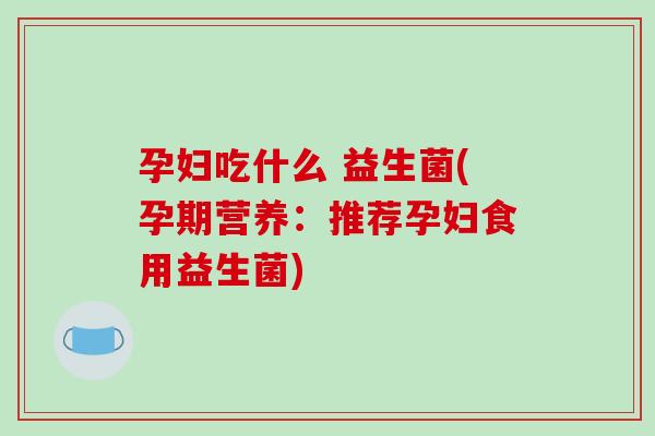 孕妇吃什么 益生菌(孕期营养：推荐孕妇食用益生菌)