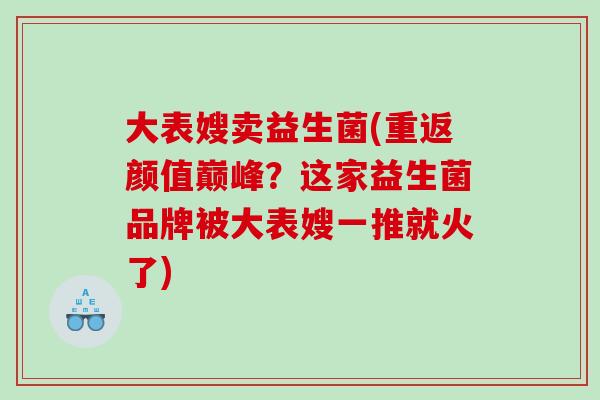 大表嫂卖益生菌(重返颜值巅峰?这家益生菌品牌被大表嫂一推就火了) 大表嫂卖益生菌(重返颜值巅峰?这家益生菌品牌被大表嫂一推就火了)