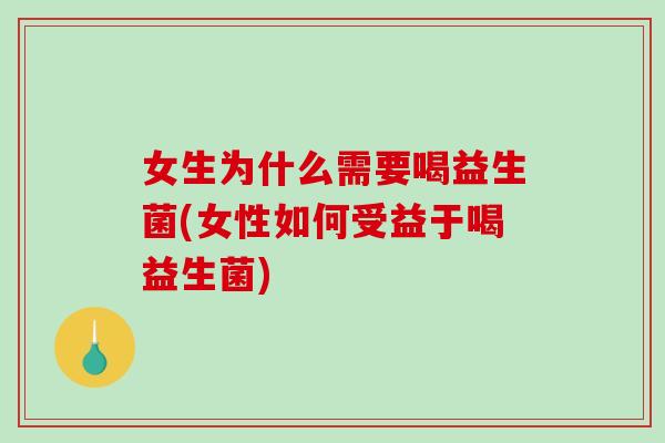 女生为什么需要喝益生菌(女性如何受益于喝益生菌)