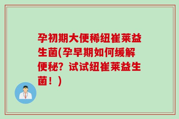 孕初期大便稀纽崔莱益生菌(孕早期如何缓解?试试纽崔莱益生菌!) 孕初期大便稀纽崔莱益生菌(孕早期如何缓解?试试纽崔莱益生菌!)