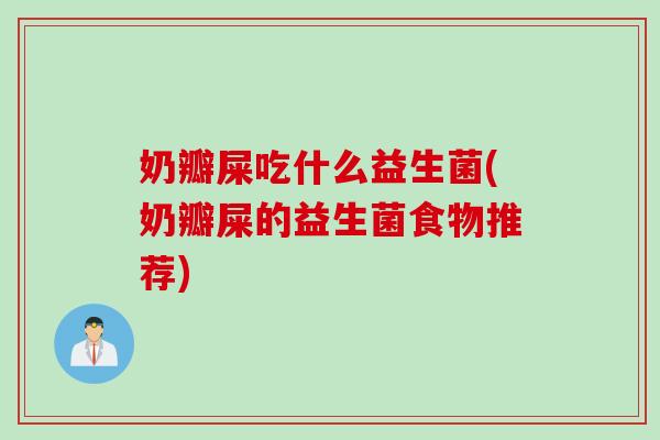 奶瓣屎吃什么益生菌(奶瓣屎的益生菌食物推荐)