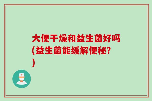 大便干燥和益生菌好吗(益生菌能缓解便秘？)