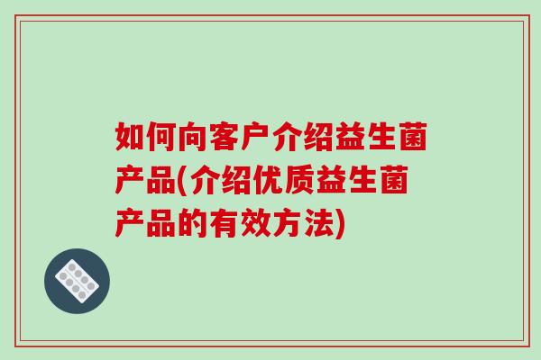 如何向客户介绍益生菌产品(介绍优质益生菌产品的有效方法)