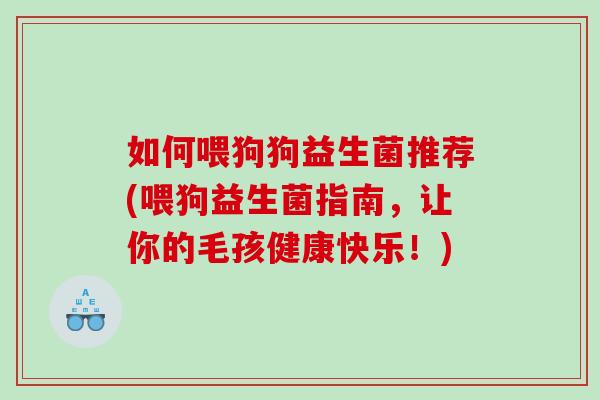 如何喂狗狗益生菌推荐(喂狗益生菌指南，让你的毛孩健康快乐！)