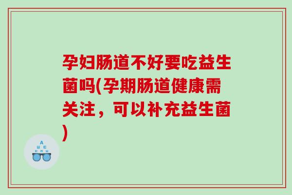 孕妇肠道不好要吃益生菌吗(孕期肠道健康需关注，可以补充益生菌)