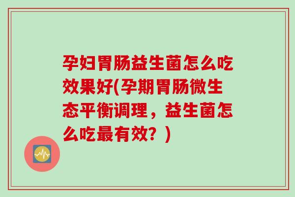孕妇胃肠益生菌怎么吃效果好(孕期胃肠微生态平衡调理，益生菌怎么吃最有效？)