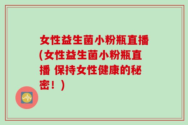 女性益生菌小粉瓶直播(女性益生菌小粉瓶直播 保持女性健康的秘密！)