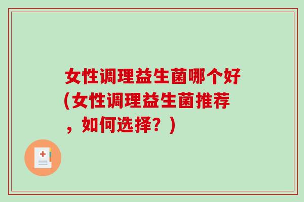 女性调理益生菌哪个好(女性调理益生菌推荐，如何选择？)