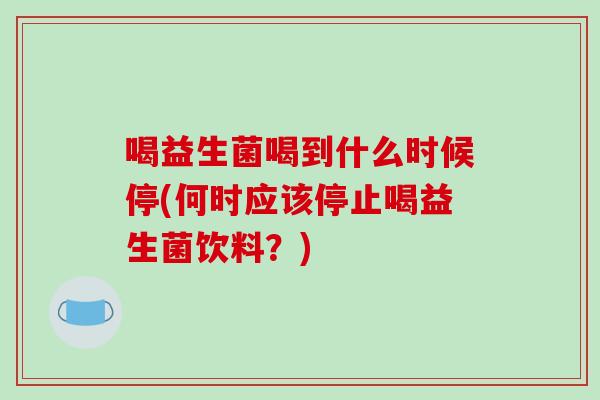喝益生菌喝到什么时候停(何时应该停止喝益生菌饮料？)