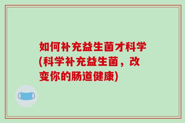 如何补充益生菌才科学(科学补充益生菌，改变你的肠道健康)