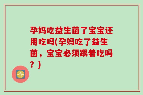 孕妈吃益生菌了宝宝还用吃吗(孕妈吃了益生菌，宝宝必须跟着吃吗？)