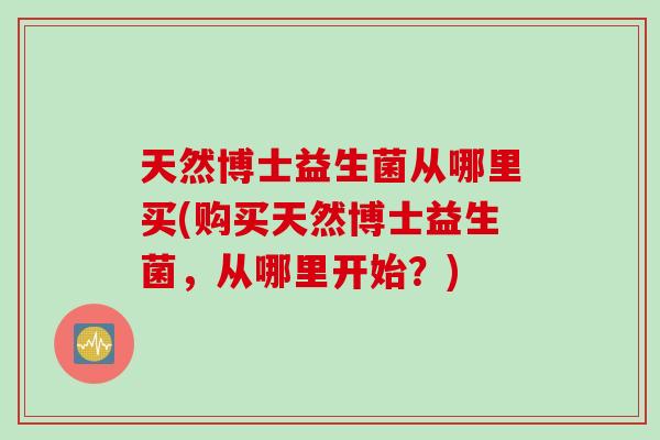 天然博士益生菌从哪里买(购买天然博士益生菌，从哪里开始？)