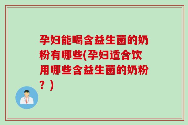 孕妇能喝含益生菌的奶粉有哪些(孕妇适合饮用哪些含益生菌的奶粉？)