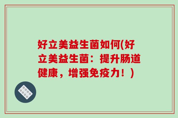 好立美益生菌如何(好立美益生菌：提升肠道健康，增强免疫力！)