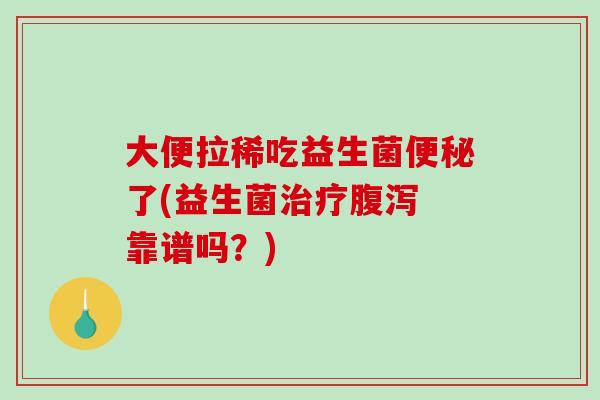 大便拉稀吃益生菌便秘了(益生菌治疗腹泻 靠谱吗？)
