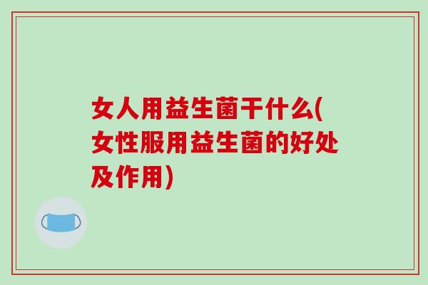 女人用益生菌干什么(女性服用益生菌的好处及作用)