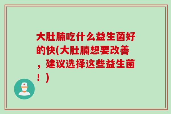 大肚腩吃什么益生菌好的快(大肚腩想要改善，建议选择这些益生菌！)