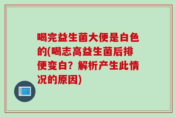 喝完益生菌大便是白色的(喝志高益生菌后排便变白？解析产生此情况的原因)