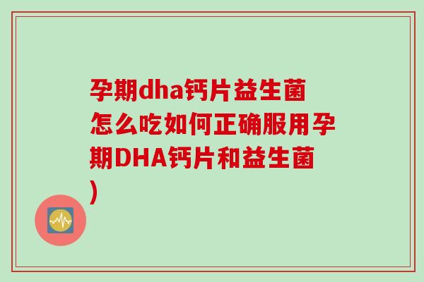 孕期dha钙片益生菌怎么吃如何正确服用孕期DHA钙片和益生菌)