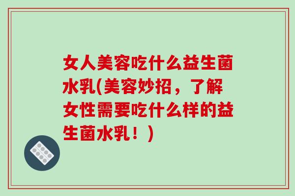 女人美容吃什么益生菌水乳(美容妙招，了解女性需要吃什么样的益生菌水乳！)