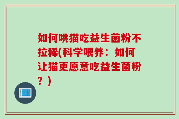 如何哄猫吃益生菌粉不拉稀(科学喂养:如何让猫更愿意吃益生菌粉?) 如何哄猫吃益生菌粉不拉稀(科学喂养:如何让猫更愿意吃益生菌粉?)