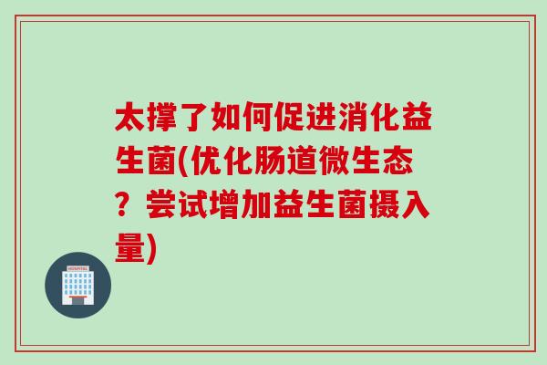 太撑了如何促进消化益生菌(优化肠道微生态？尝试增加益生菌摄入量)