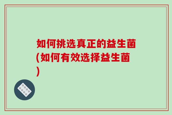 如何挑选真正的益生菌(如何有效选择益生菌)
