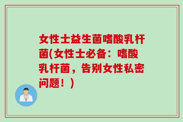 女性士益生菌嗜酸乳杆菌(女性士必备：嗜酸乳杆菌，告别女性私密问题！)