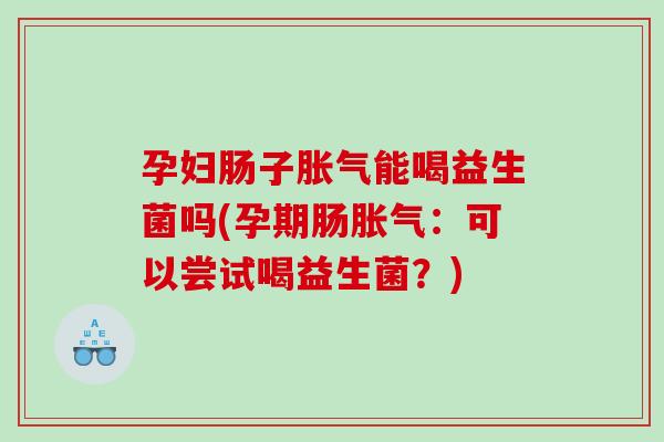 孕妇肠子胀气能喝益生菌吗(孕期肠胀气：可以尝试喝益生菌？)