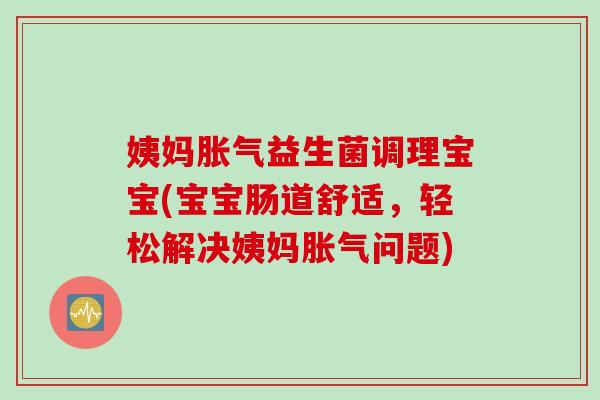 姨妈益生菌调理宝宝(宝宝肠道舒适，轻松解决姨妈问题)