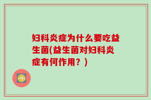 妇科炎症为什么要吃益生菌(益生菌对妇科炎症有何作用？)