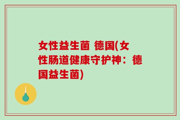 女性益生菌 德国(女性肠道健康守护神：德国益生菌)