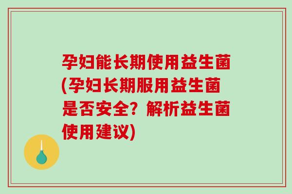 孕妇能长期使用益生菌(孕妇长期服用益生菌是否安全?解析益生菌使用建议) 孕妇能长期使用益生菌(孕妇长期服用益生菌是否安全?解析益生菌使用建议)
