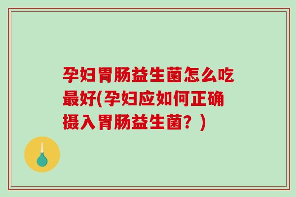 孕妇胃肠益生菌怎么吃最好(孕妇应如何正确摄入胃肠益生菌？)