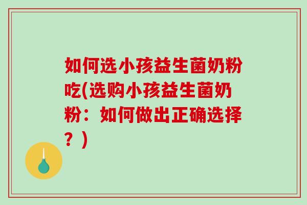 如何选小孩益生菌奶粉吃(选购小孩益生菌奶粉：如何做出正确选择？)