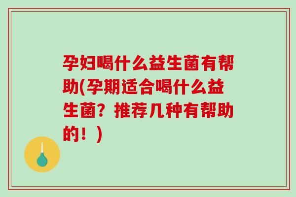 孕妇喝什么益生菌有帮助(孕期适合喝什么益生菌?推荐几种有帮助的!) 孕妇喝什么益生菌有帮助(孕期适合喝什么益生菌?推荐几种有帮助的!)