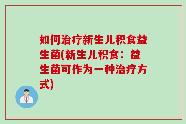 如何治疗新生儿积食益生菌(新生儿积食：益生菌可作为一种治疗方式)