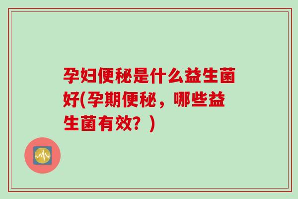 孕妇便秘是什么益生菌好(孕期便秘，哪些益生菌有效？)