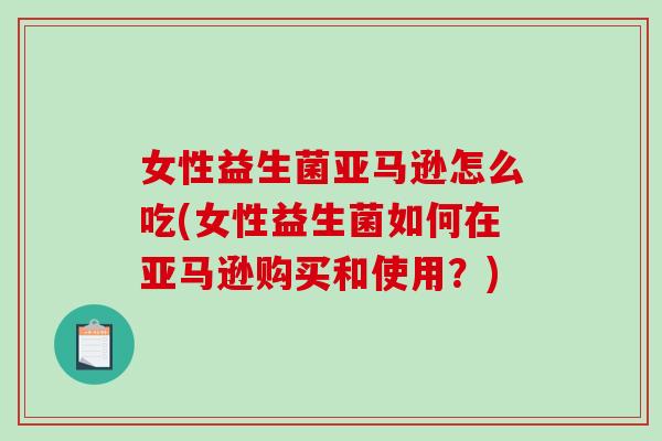 女性益生菌亚马逊怎么吃(女性益生菌如何在亚马逊购买和使用？)