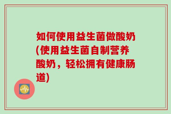 如何使用益生菌做酸奶(使用益生菌自制营养酸奶，轻松拥有健康肠道)
