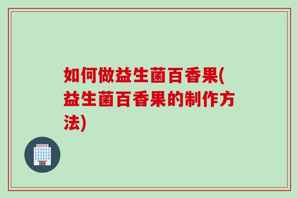如何做益生菌百香果(益生菌百香果的制作方法)