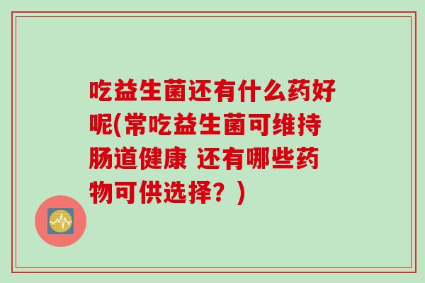 吃益生菌还有什么药好呢(常吃益生菌可维持肠道健康 还有哪些药物可供选择？)