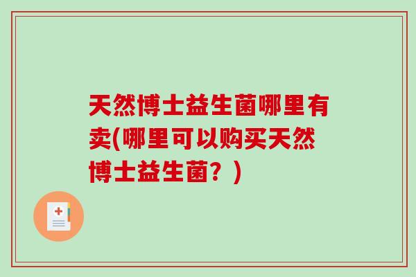 天然博士益生菌哪里有卖(哪里可以购买天然博士益生菌?) 天然博士益生菌哪里有卖(哪里可以购买天然博士益生菌?)