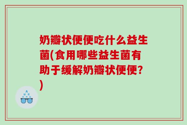 奶瓣状便便吃什么益生菌(食用哪些益生菌有助于缓解奶瓣状便便？)