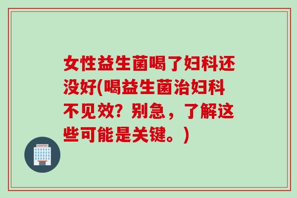女性益生菌喝了妇科还没好(喝益生菌治妇科不见效？别急，了解这些可能是关键。)